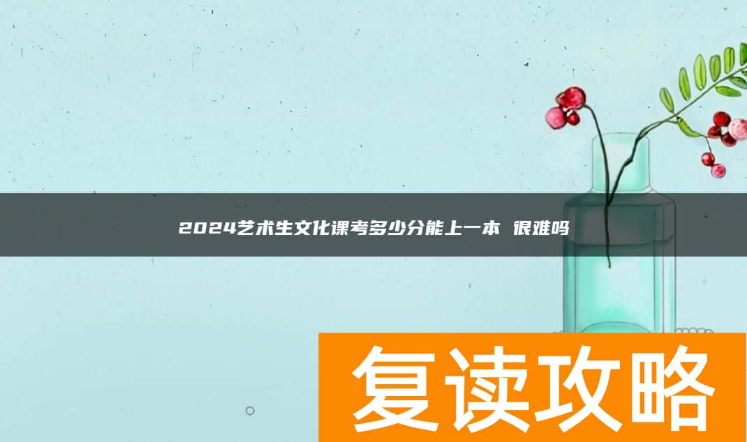 2024艺术生文化课考多少分能上一本 很难吗